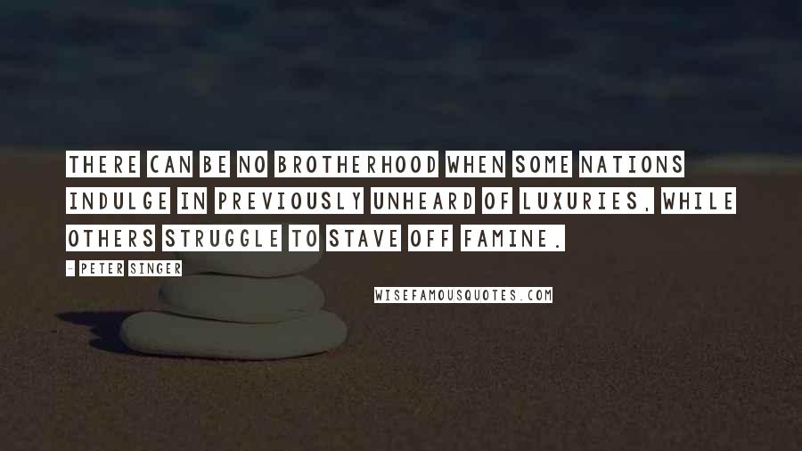 Peter Singer Quotes: There can be no brotherhood when some nations indulge in previously unheard of luxuries, while others struggle to stave off famine.