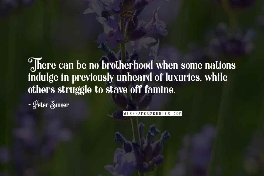 Peter Singer Quotes: There can be no brotherhood when some nations indulge in previously unheard of luxuries, while others struggle to stave off famine.