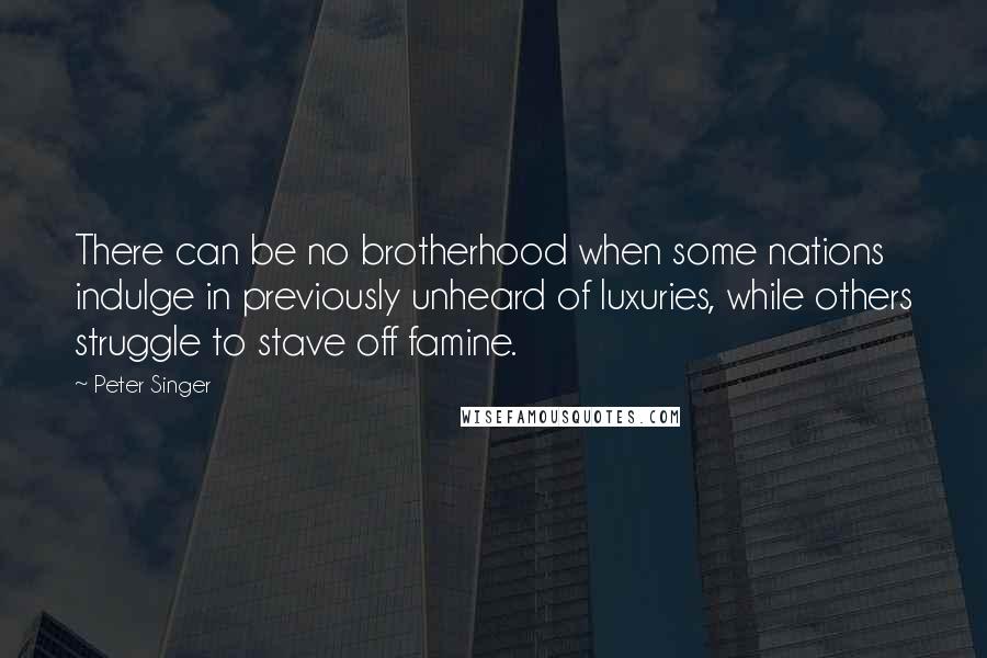 Peter Singer Quotes: There can be no brotherhood when some nations indulge in previously unheard of luxuries, while others struggle to stave off famine.