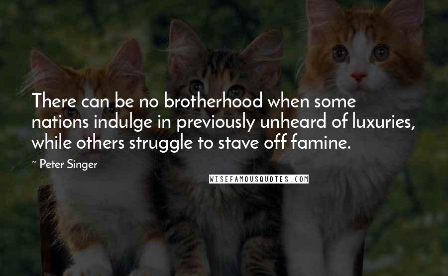 Peter Singer Quotes: There can be no brotherhood when some nations indulge in previously unheard of luxuries, while others struggle to stave off famine.