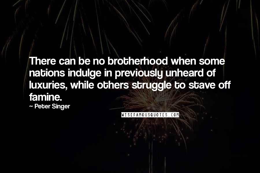 Peter Singer Quotes: There can be no brotherhood when some nations indulge in previously unheard of luxuries, while others struggle to stave off famine.