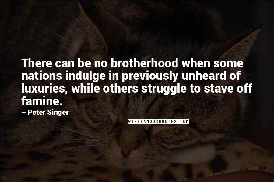 Peter Singer Quotes: There can be no brotherhood when some nations indulge in previously unheard of luxuries, while others struggle to stave off famine.