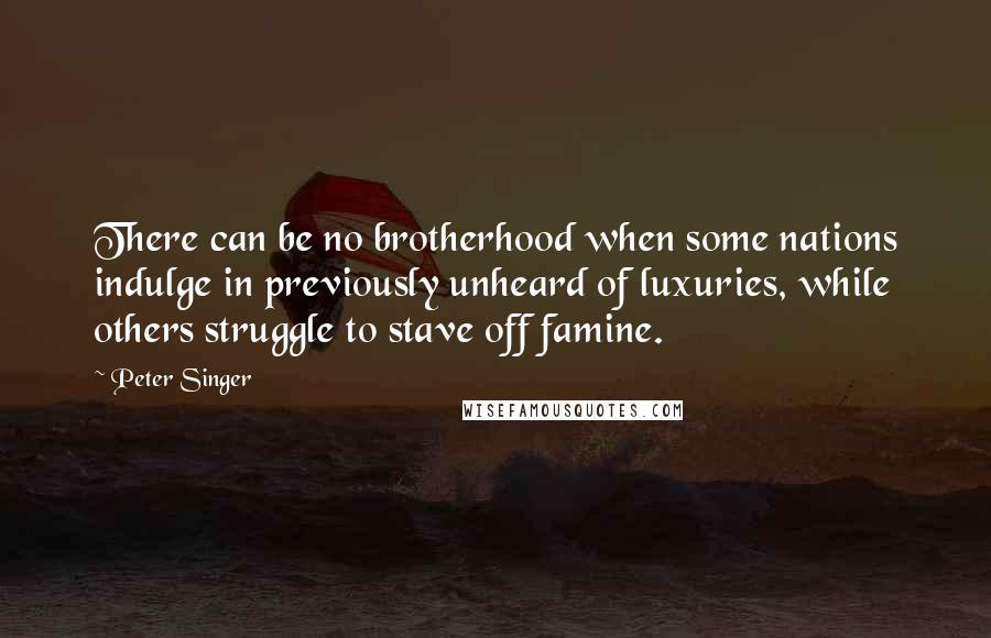 Peter Singer Quotes: There can be no brotherhood when some nations indulge in previously unheard of luxuries, while others struggle to stave off famine.