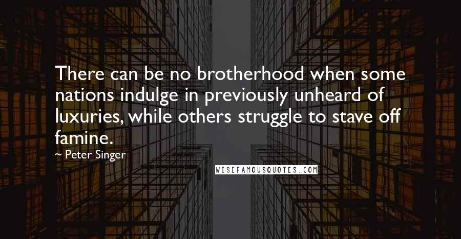 Peter Singer Quotes: There can be no brotherhood when some nations indulge in previously unheard of luxuries, while others struggle to stave off famine.