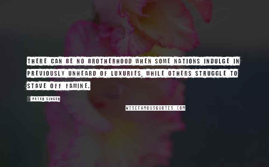 Peter Singer Quotes: There can be no brotherhood when some nations indulge in previously unheard of luxuries, while others struggle to stave off famine.