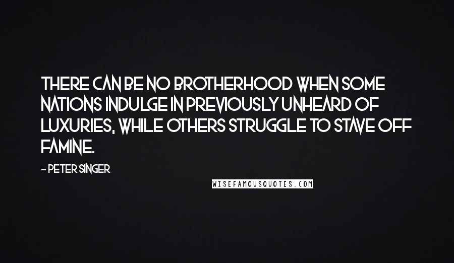 Peter Singer Quotes: There can be no brotherhood when some nations indulge in previously unheard of luxuries, while others struggle to stave off famine.