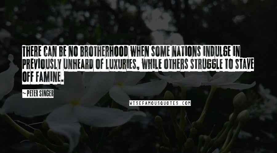 Peter Singer Quotes: There can be no brotherhood when some nations indulge in previously unheard of luxuries, while others struggle to stave off famine.