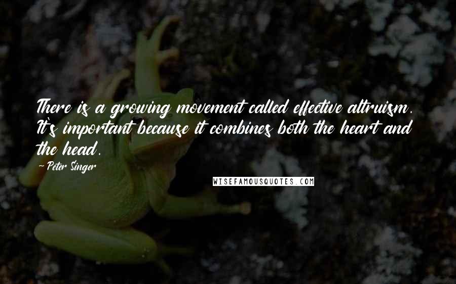 Peter Singer Quotes: There is a growing movement called effective altruism. It's important because it combines both the heart and the head.