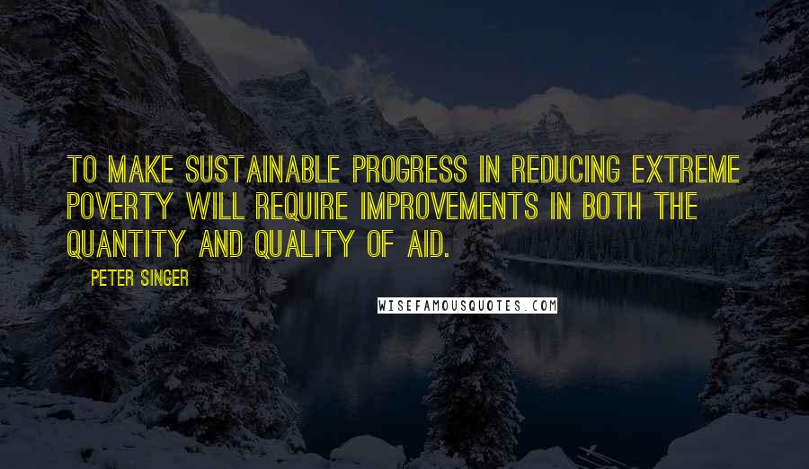 Peter Singer Quotes: To make sustainable progress in reducing extreme poverty will require improvements in both the quantity and quality of aid.