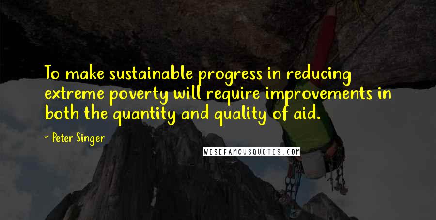 Peter Singer Quotes: To make sustainable progress in reducing extreme poverty will require improvements in both the quantity and quality of aid.