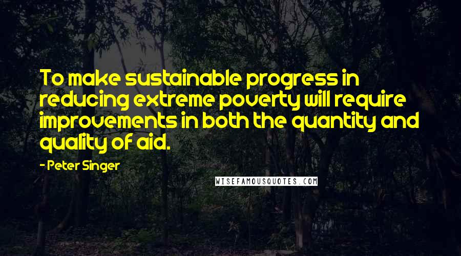 Peter Singer Quotes: To make sustainable progress in reducing extreme poverty will require improvements in both the quantity and quality of aid.