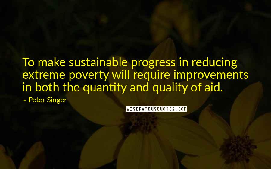 Peter Singer Quotes: To make sustainable progress in reducing extreme poverty will require improvements in both the quantity and quality of aid.