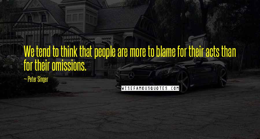 Peter Singer Quotes: We tend to think that people are more to blame for their acts than for their omissions.
