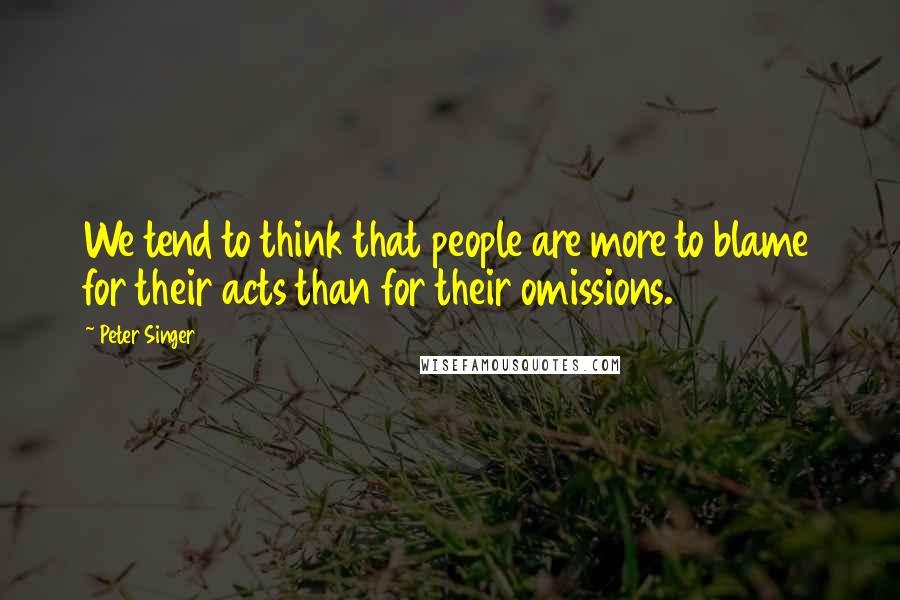 Peter Singer Quotes: We tend to think that people are more to blame for their acts than for their omissions.