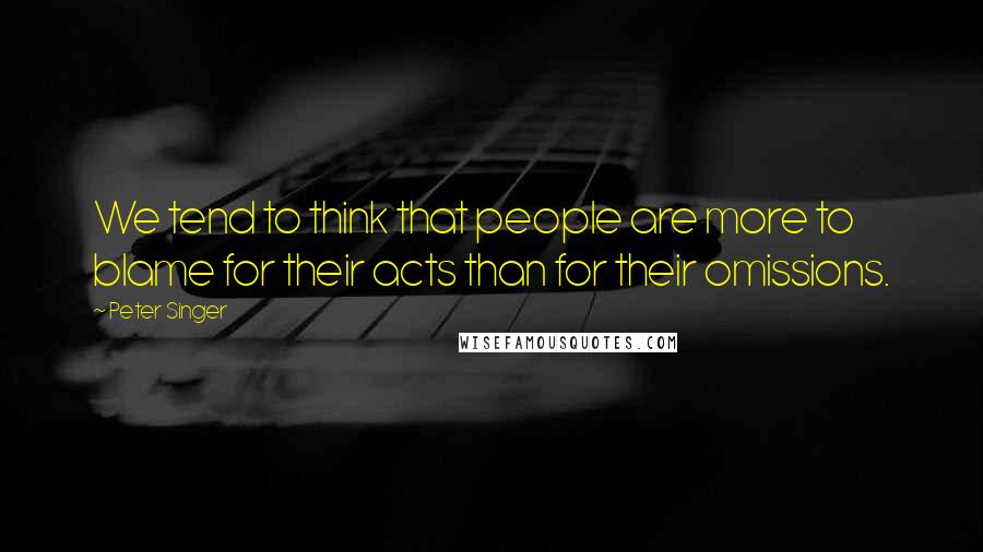 Peter Singer Quotes: We tend to think that people are more to blame for their acts than for their omissions.