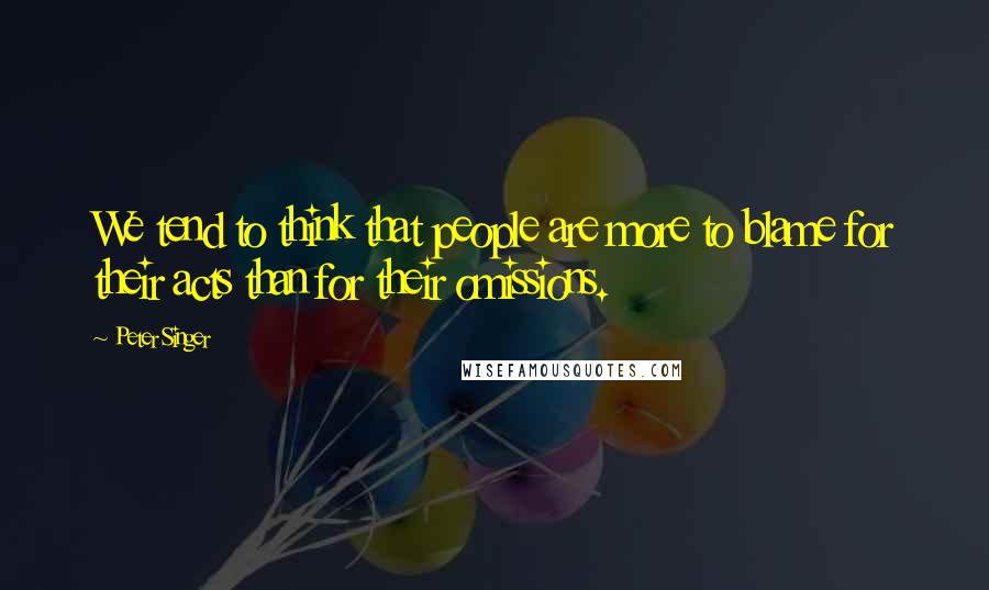 Peter Singer Quotes: We tend to think that people are more to blame for their acts than for their omissions.