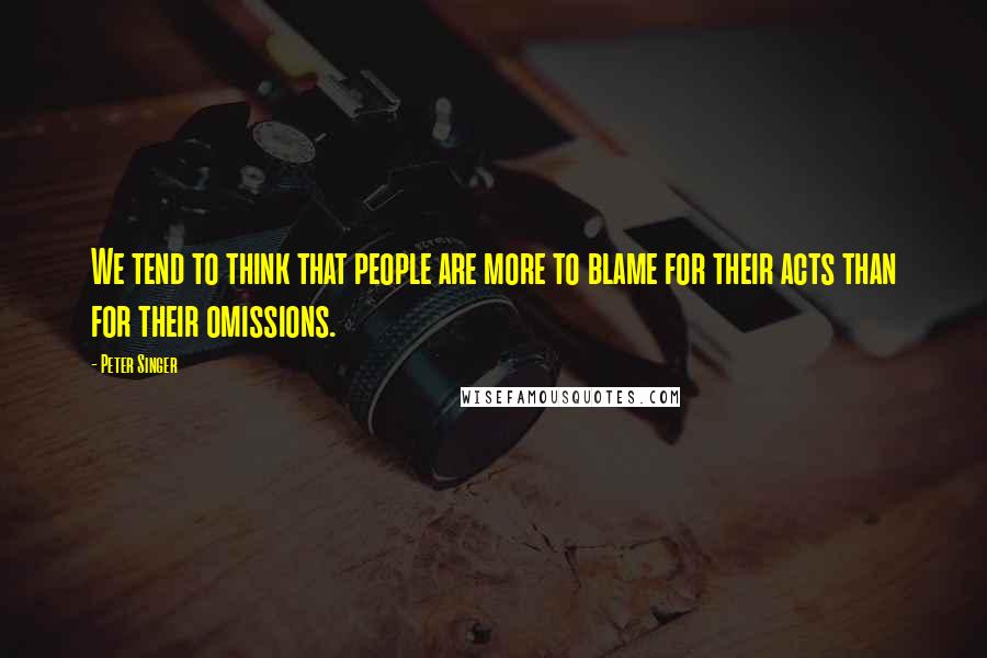 Peter Singer Quotes: We tend to think that people are more to blame for their acts than for their omissions.