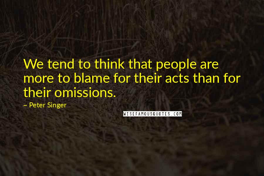 Peter Singer Quotes: We tend to think that people are more to blame for their acts than for their omissions.
