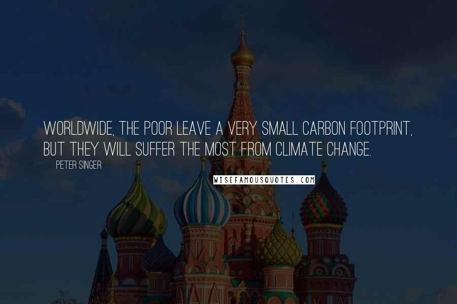 Peter Singer Quotes: Worldwide, the poor leave a very small carbon footprint, but they will suffer the most from climate change.