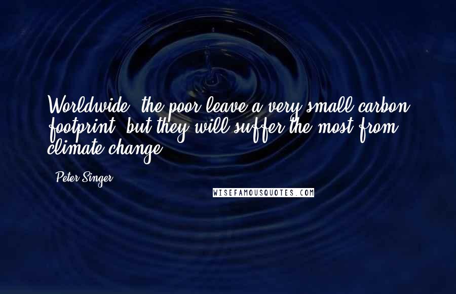 Peter Singer Quotes: Worldwide, the poor leave a very small carbon footprint, but they will suffer the most from climate change.