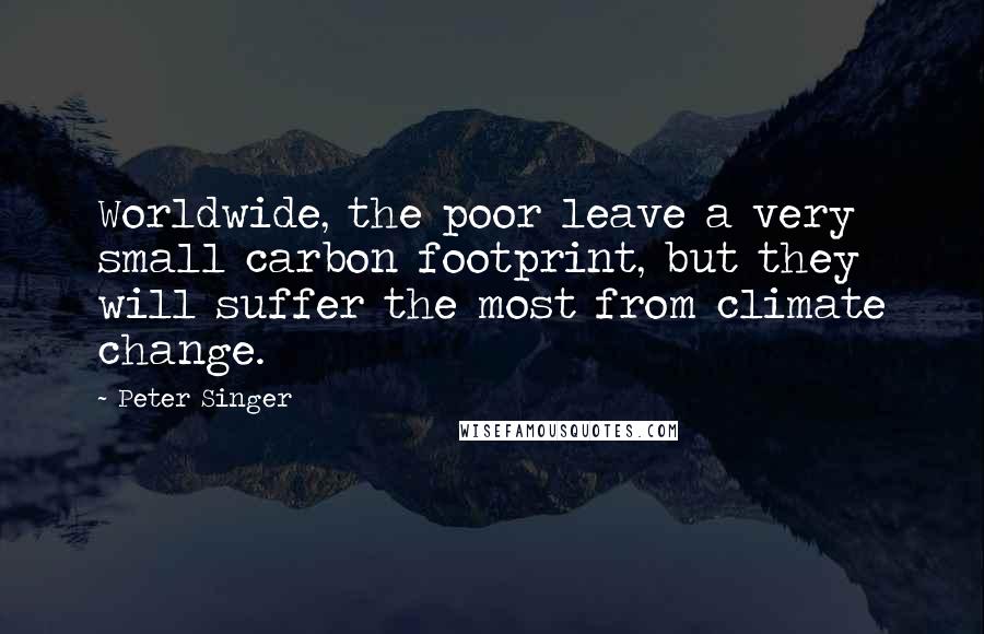 Peter Singer Quotes: Worldwide, the poor leave a very small carbon footprint, but they will suffer the most from climate change.