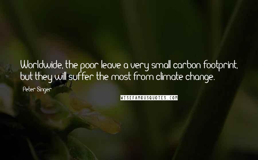 Peter Singer Quotes: Worldwide, the poor leave a very small carbon footprint, but they will suffer the most from climate change.