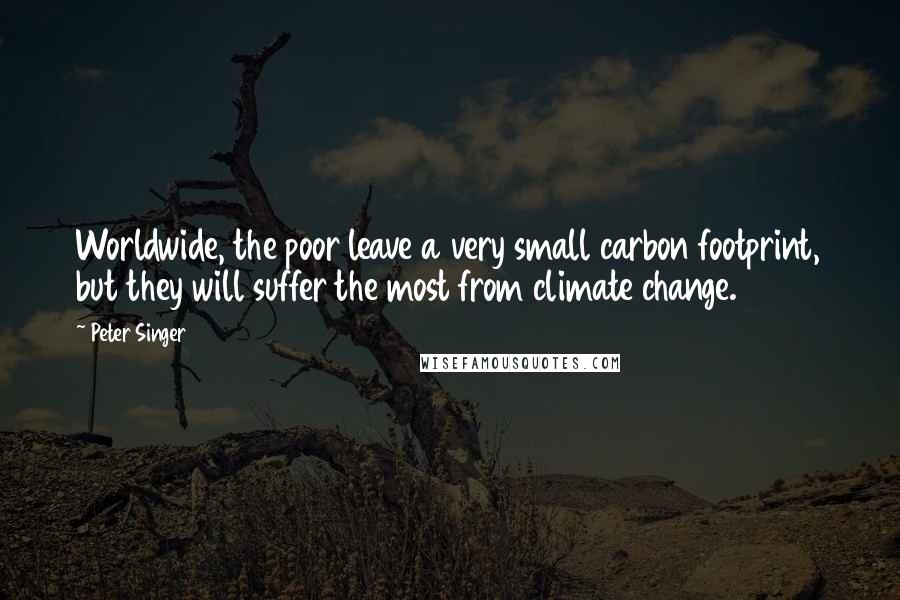Peter Singer Quotes: Worldwide, the poor leave a very small carbon footprint, but they will suffer the most from climate change.