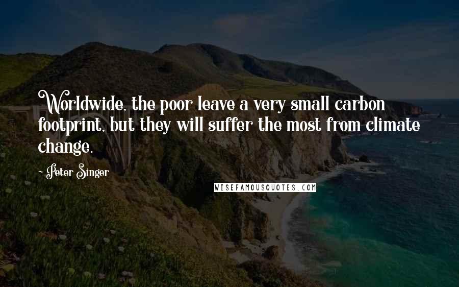 Peter Singer Quotes: Worldwide, the poor leave a very small carbon footprint, but they will suffer the most from climate change.