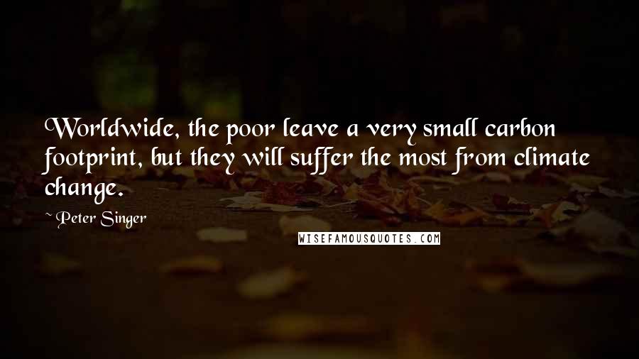 Peter Singer Quotes: Worldwide, the poor leave a very small carbon footprint, but they will suffer the most from climate change.