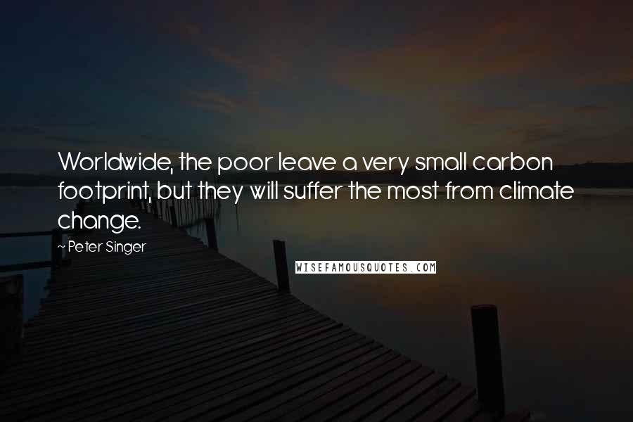 Peter Singer Quotes: Worldwide, the poor leave a very small carbon footprint, but they will suffer the most from climate change.