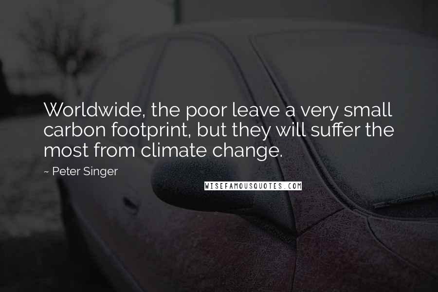 Peter Singer Quotes: Worldwide, the poor leave a very small carbon footprint, but they will suffer the most from climate change.