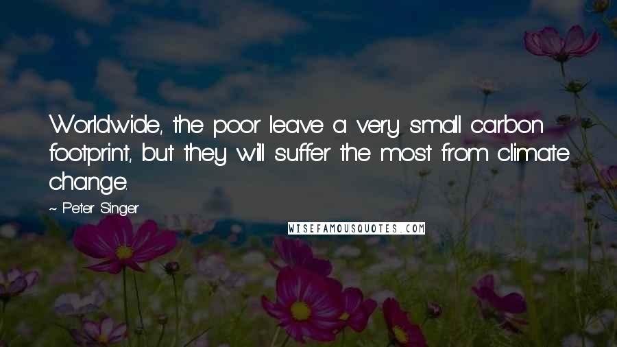 Peter Singer Quotes: Worldwide, the poor leave a very small carbon footprint, but they will suffer the most from climate change.