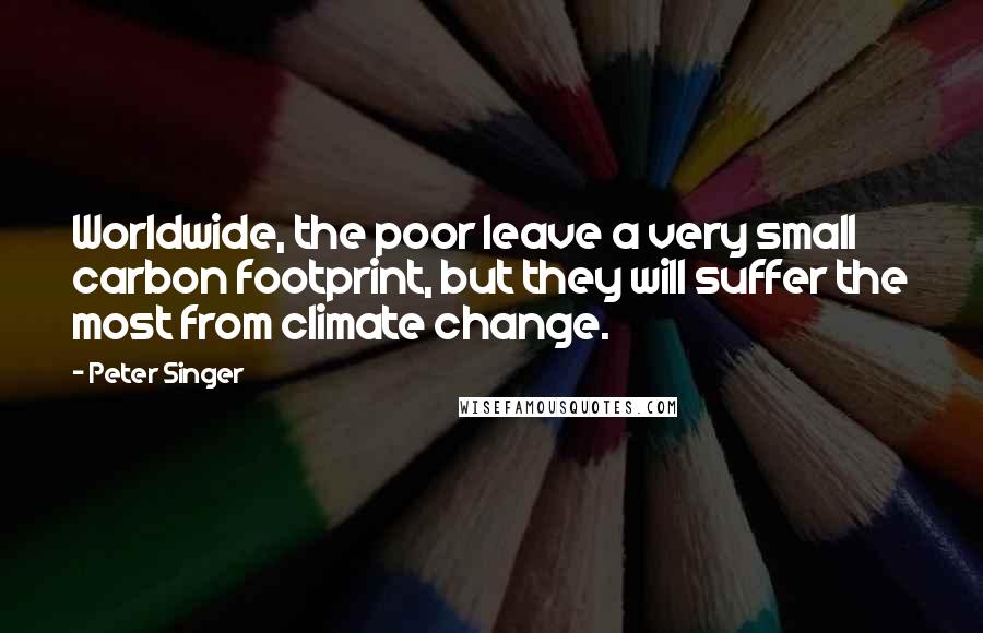 Peter Singer Quotes: Worldwide, the poor leave a very small carbon footprint, but they will suffer the most from climate change.