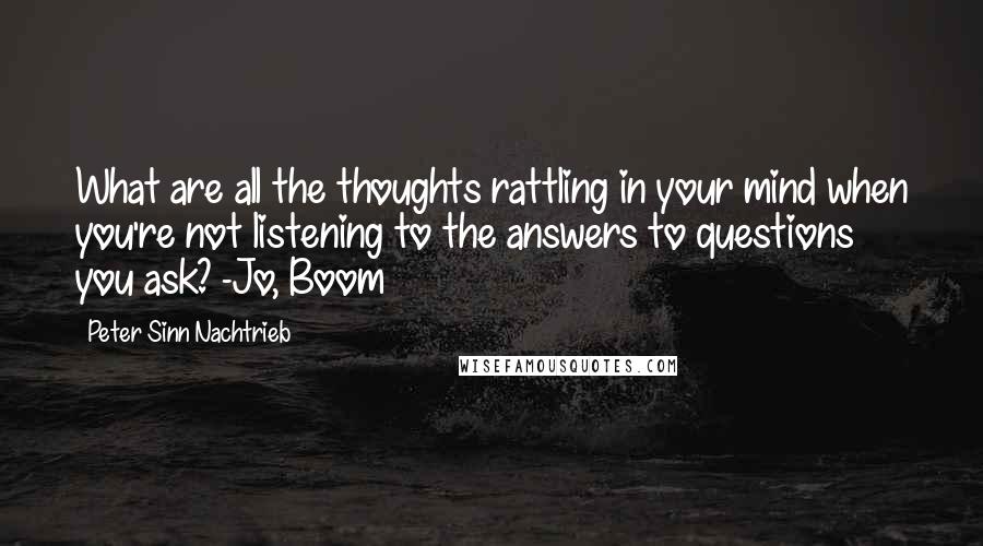 Peter Sinn Nachtrieb Quotes: What are all the thoughts rattling in your mind when you're not listening to the answers to questions you ask? -Jo, Boom