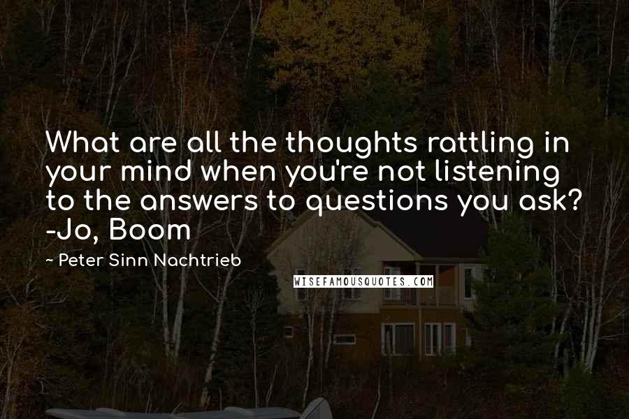 Peter Sinn Nachtrieb Quotes: What are all the thoughts rattling in your mind when you're not listening to the answers to questions you ask? -Jo, Boom