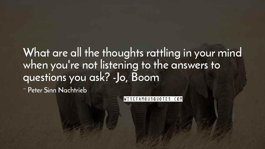 Peter Sinn Nachtrieb Quotes: What are all the thoughts rattling in your mind when you're not listening to the answers to questions you ask? -Jo, Boom