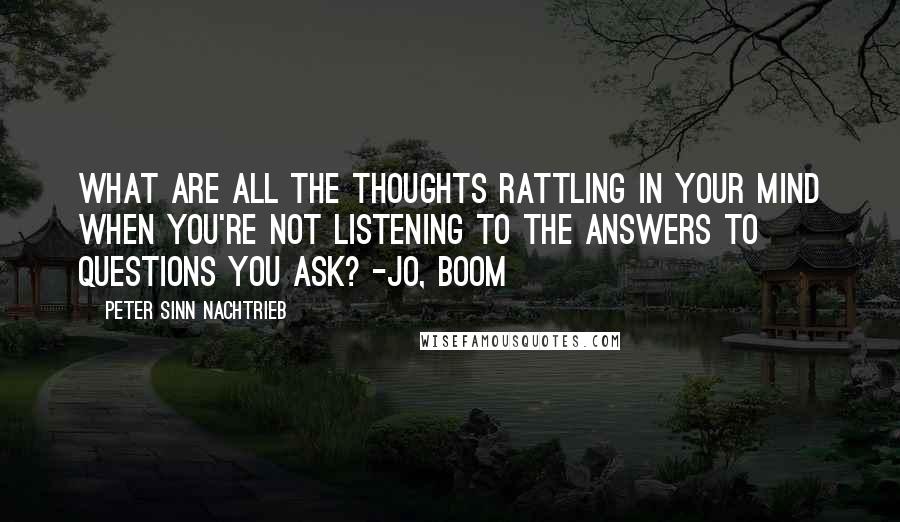 Peter Sinn Nachtrieb Quotes: What are all the thoughts rattling in your mind when you're not listening to the answers to questions you ask? -Jo, Boom