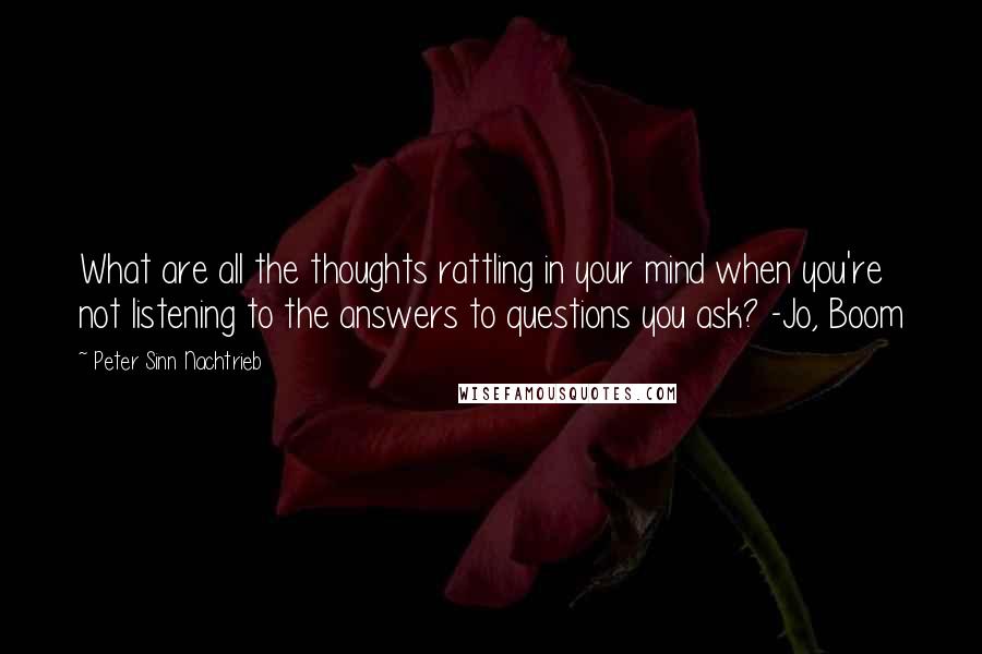 Peter Sinn Nachtrieb Quotes: What are all the thoughts rattling in your mind when you're not listening to the answers to questions you ask? -Jo, Boom