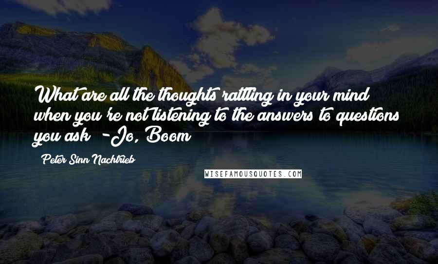 Peter Sinn Nachtrieb Quotes: What are all the thoughts rattling in your mind when you're not listening to the answers to questions you ask? -Jo, Boom