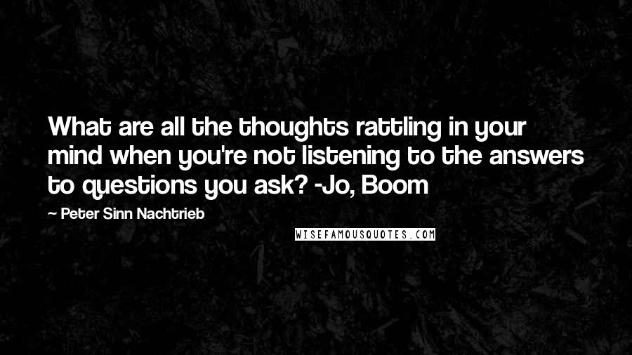 Peter Sinn Nachtrieb Quotes: What are all the thoughts rattling in your mind when you're not listening to the answers to questions you ask? -Jo, Boom