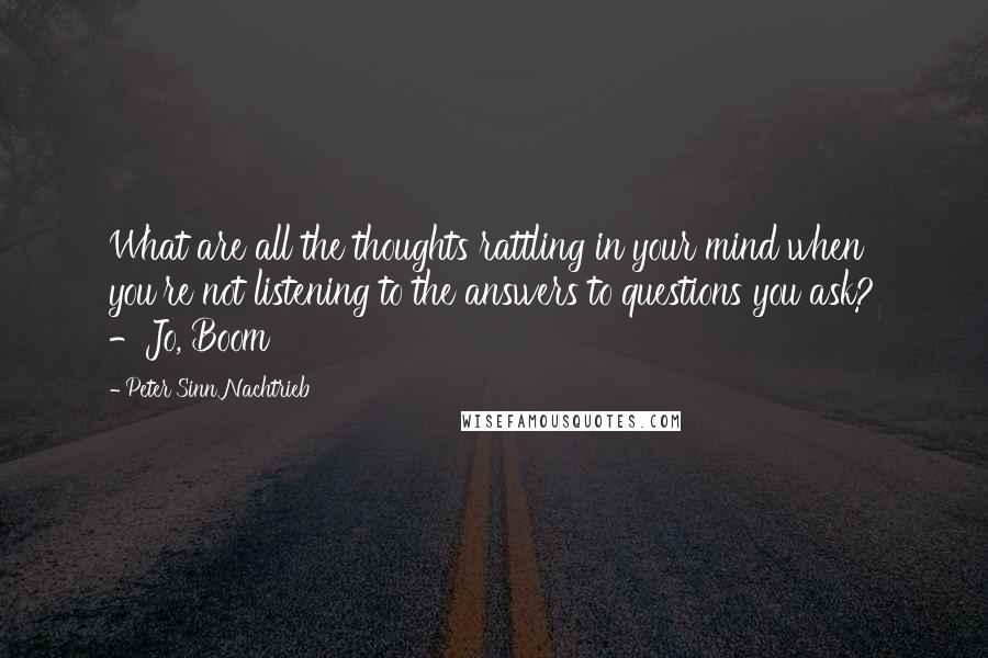 Peter Sinn Nachtrieb Quotes: What are all the thoughts rattling in your mind when you're not listening to the answers to questions you ask? -Jo, Boom