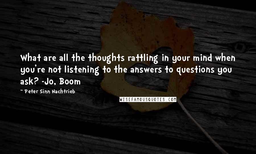 Peter Sinn Nachtrieb Quotes: What are all the thoughts rattling in your mind when you're not listening to the answers to questions you ask? -Jo, Boom