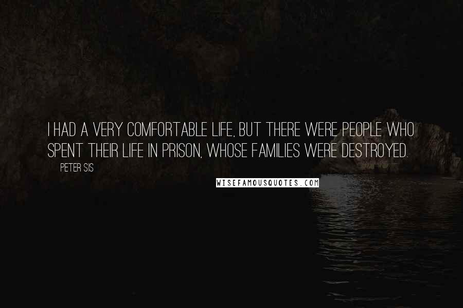 Peter Sis Quotes: I had a very comfortable life, but there were people who spent their life in prison, whose families were destroyed.