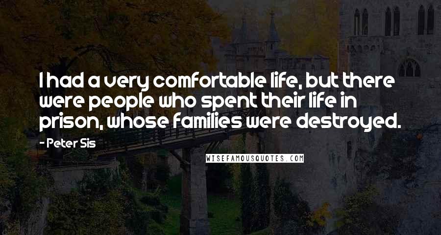 Peter Sis Quotes: I had a very comfortable life, but there were people who spent their life in prison, whose families were destroyed.