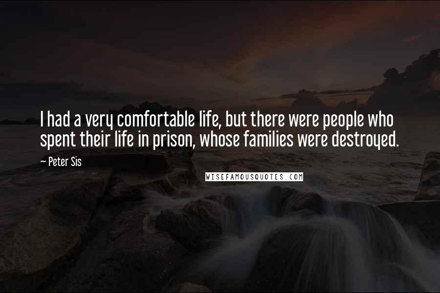 Peter Sis Quotes: I had a very comfortable life, but there were people who spent their life in prison, whose families were destroyed.