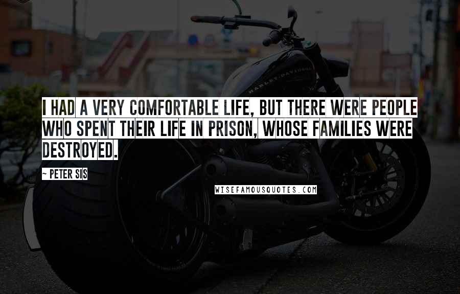 Peter Sis Quotes: I had a very comfortable life, but there were people who spent their life in prison, whose families were destroyed.