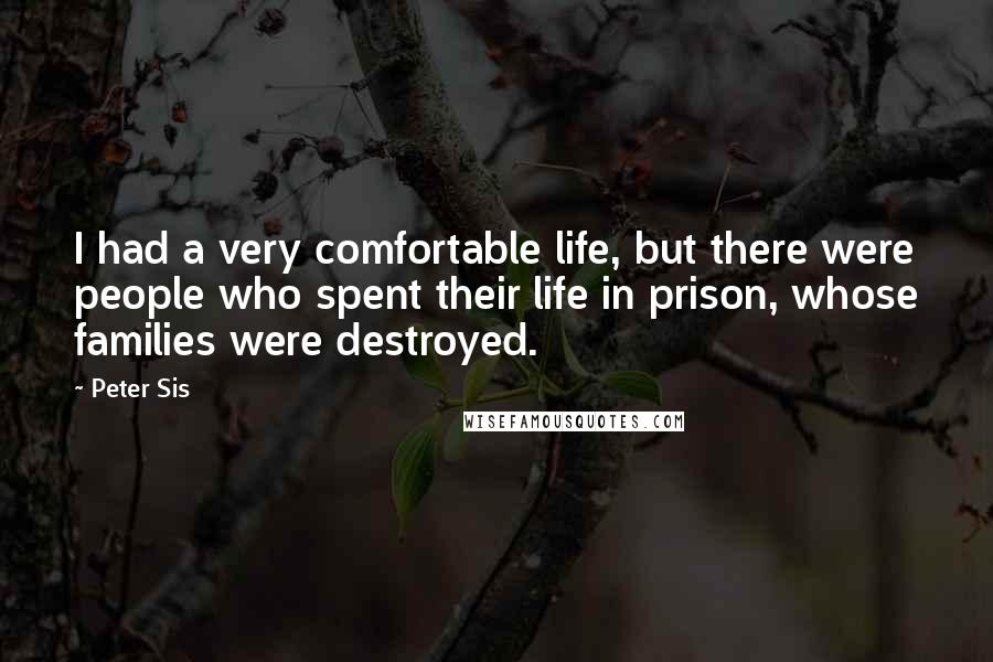 Peter Sis Quotes: I had a very comfortable life, but there were people who spent their life in prison, whose families were destroyed.