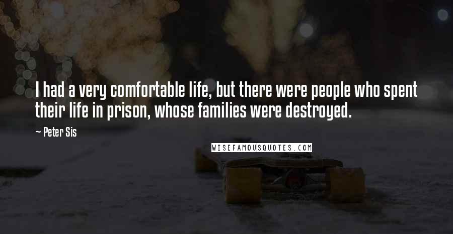 Peter Sis Quotes: I had a very comfortable life, but there were people who spent their life in prison, whose families were destroyed.