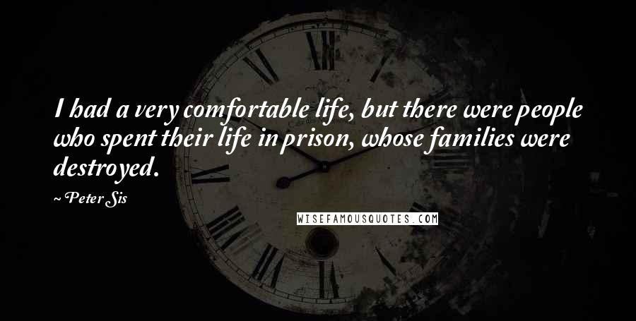 Peter Sis Quotes: I had a very comfortable life, but there were people who spent their life in prison, whose families were destroyed.