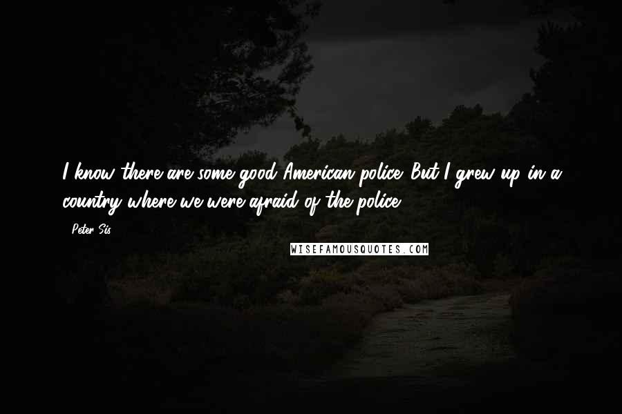 Peter Sis Quotes: I know there are some good American police. But I grew up in a country where we were afraid of the police.